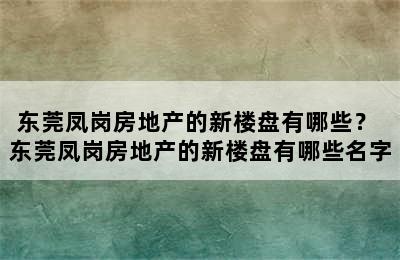 东莞凤岗房地产的新楼盘有哪些？ 东莞凤岗房地产的新楼盘有哪些名字